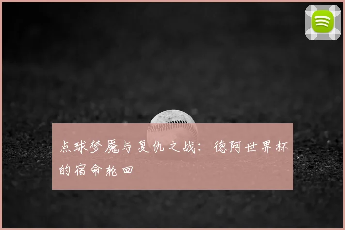 点球梦魇与复仇之战：德阿世界杯的宿命轮回