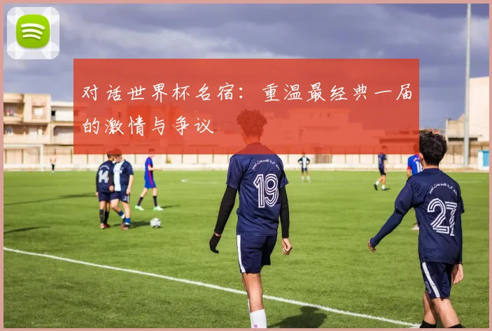 对话世界杯名宿：重温最经典一届的激情与争议