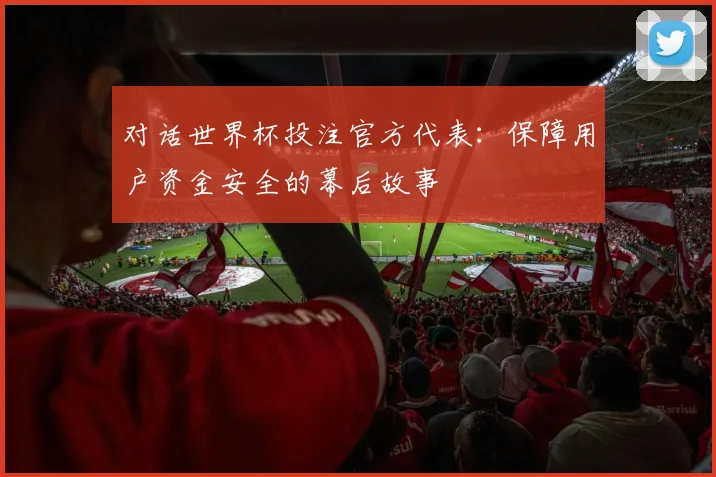 对话世界杯投注官方代表：保障用户资金安全的幕后故事