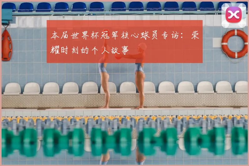 本届世界杯冠军核心球员专访:荣耀时刻的个人故事