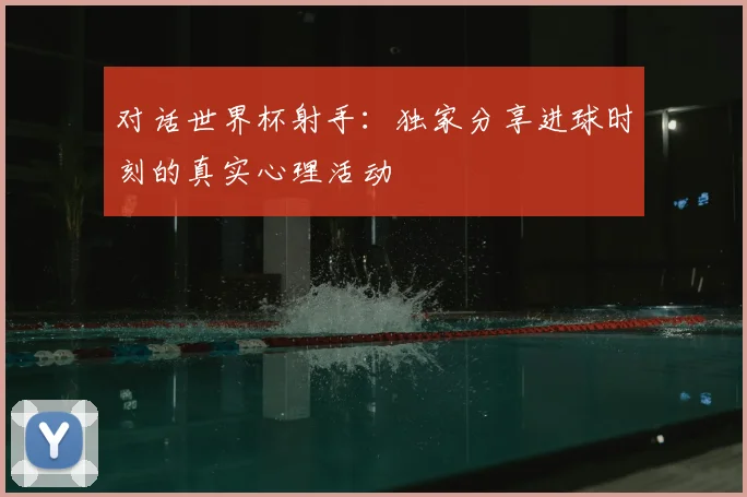 对话世界杯射手:独家分享进球时刻的真实心理活动