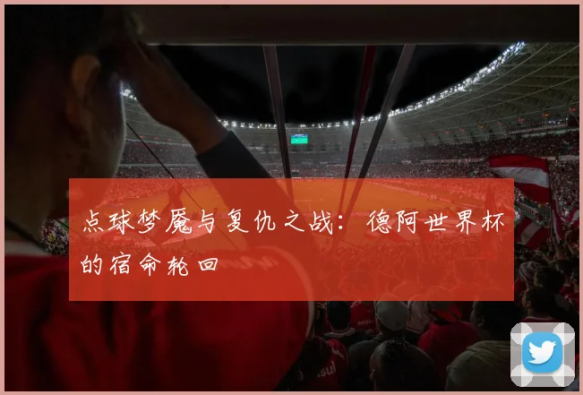 点球梦魇与复仇之战:德阿世界杯的宿命轮回