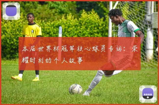 本届世界杯冠军核心球员专访：荣耀时刻的个人故事
