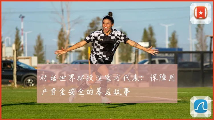对话世界杯投注官方代表:保障用户资金安全的幕后故事